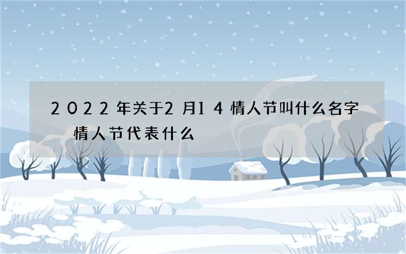 2022年关于2月14情人节叫什么名字 情人节代表什么
